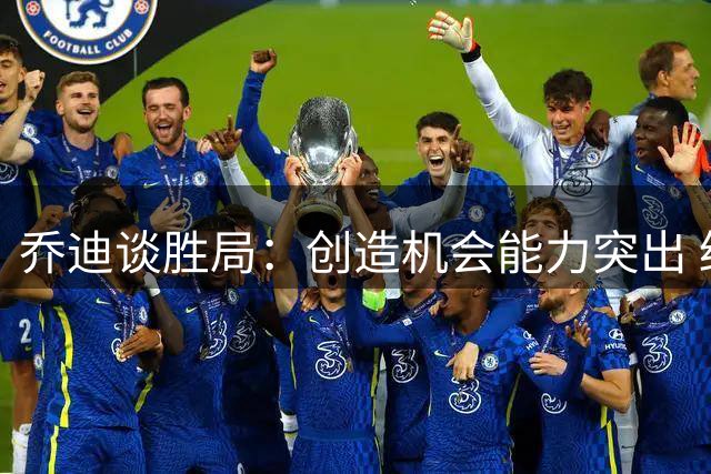 乔迪谈胜局：创造机会能力突出 终结效率有待加强